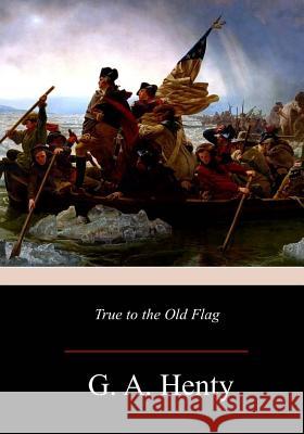 True to the Old Flag G. a. Henty 9781981422838 Createspace Independent Publishing Platform - książka