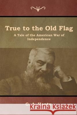 True to the Old Flag: A Tale of the American War of Independence G a Henty 9781644392638 Indoeuropeanpublishing.com - książka