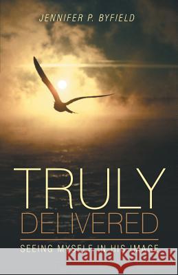 Truly Delivered: Seeing Myself in His Image Jennifer P. Byfield 9781491765203 True Directions - książka