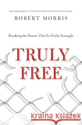 Truly Free: Breaking the Snares That So Easily Entangle Robert Morris 9781400339419 Thomas Nelson - książka