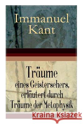 Tr�ume eines Geistersehers, erl�utert durch Tr�ume der Metaphysik: Ein verwickelter metaphysischer Knoten, den man nach Belieben aufl�sen oder abhauen kann + Ein Fragment der geheimen Philosophie, die Immanuel Kant 9788026860044 e-artnow - książka