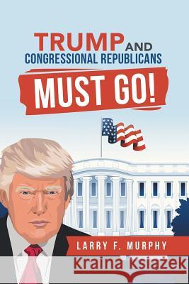 Trump and Congressional Republicans Must Go! Larry F. Murphy 9781728320281 Authorhouse - książka