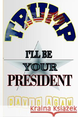 Trump: I'll Be Your President David Agam 9781518765643 Createspace Independent Publishing Platform - książka