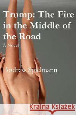 Trump: The Fire in the Middle of the Road: A Novel Andrew Spielmann 9781540323378 Createspace Independent Publishing Platform - książka