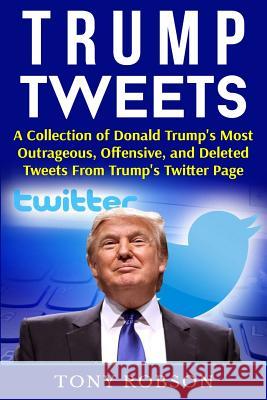 Trump Tweets: A Collection of Donald Trump's Most Outrageous, Offensive, and Deleted Tweets From Trump's Twitter Page: (Booklet) Robson, Tony 9781541159556 Createspace Independent Publishing Platform - książka