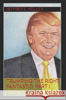 Trumping the Right Fantastic: Part I Jeffrey L. Kelley 9781520574134 Independently Published - książka