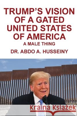 Trump's Vision of a Gated United States of America: A Male Thing Abdo A. Husseiny 9781953048622 Writers Branding LLC - książka