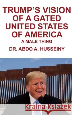 Trump's Vision of a Gated United States of America: A Male Thing Abdo A. Husseiny 9781953048691 Writers Branding LLC - książka