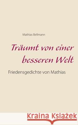 Träumt von einer besseren Welt: Friedensgedichte von Mathias Bellmann, Mathias 9783751978897 Books on Demand - książka