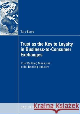 Trust as the Key to Loyalty in Business-To-Consumer Exchanges: Trust Building Measures in the Banking Industry Ebert, Tara 9783834916228 Gabler - książka