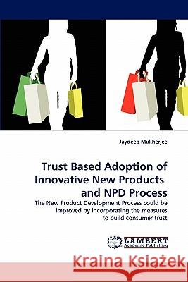 Trust Based Adoption of Innovative New Products and NPD Process Jaydeep Mukherjee (Indian Institute of Foreign Trade India) 9783844306828 LAP Lambert Academic Publishing - książka