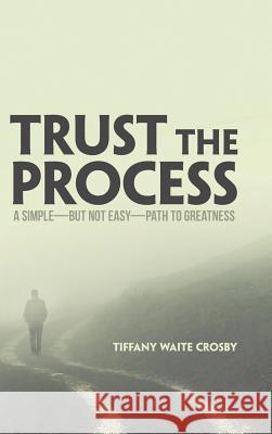 Trust the Process: A Simple-But Not Easy-Path to Greatness Tiffany Waite Crosby 9781973654469 WestBow Press - książka