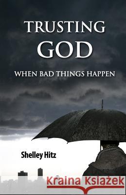 Trusting God When Bad Things Happen Shelley Hitz 9780615927015 Body and Soul Publishing - książka