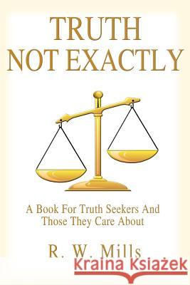 Truth - Not Exactly: A Book For Truth Seekers And Those They Care About Mills, R. W. 9781418485245 Authorhouse - książka