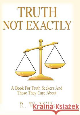 Truth - Not Exactly: A Book For Truth Seekers And Those They Care About Mills, R. W. 9781418485252 Authorhouse - książka