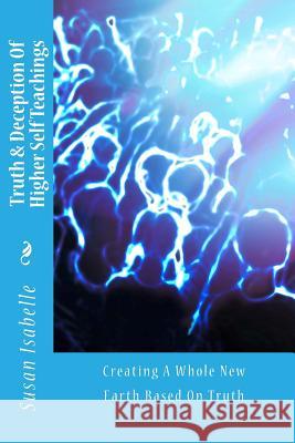 Truth & Deception Of Higher Self Teachings: Creating A Whole New Earth Based On Truth Isabelle, Susan 9781493577972 Createspace - książka