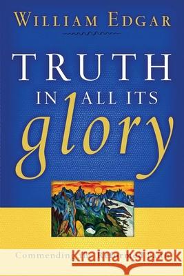 Truth in All Its Glory: Commending the Reformed Faith William Edgar 9780875527949 P & R Publishing - książka