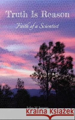 Truth Is Reason: Faith of a Scientist John W. Jensen 9781652319351 Independently Published - książka