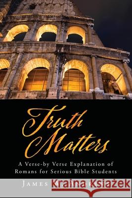 Truth Matters: A Verse-by Verse Explanation of Romans for Serious Bible Students James W. Andrews 9781662887123 Xulon Press - książka
