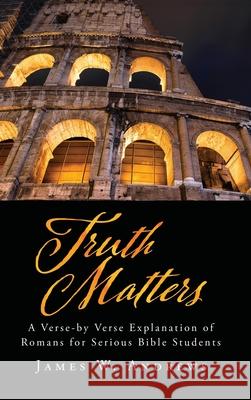 Truth Matters: A Verse-by Verse Explanation of Romans for Serious Bible Students James W. Andrews 9781662896057 Xulon Press - książka