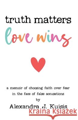Truth Matters, Love Wins: a memoir of choosing faith over fear in the face of false accusations Alexandra J. Kuisis 9781662910371 Gatekeeper Press - książka