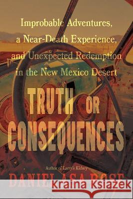 Truth or Consequences: Improbable Adventures, a Near-Death Experience, and Unexpected Redemption in the New Mexico Desert Daniel Asa Rose 9780826364784 High Road Books - książka