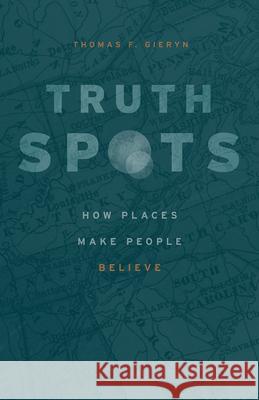 Truth-Spots: How Places Make People Believe Thomas F. Gieryn 9780226561950 University of Chicago Press - książka