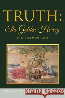 Truth: The Golden Heresy: Ethics for Human Nature Elizabeth Ward Nottrodt 9781512785203 WestBow Press - książka