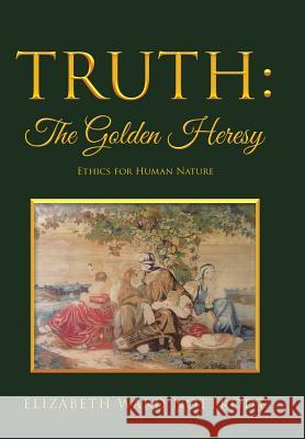 Truth: The Golden Heresy: Ethics for Human Nature Elizabeth Ward Nottrodt 9781512785210 WestBow Press - książka