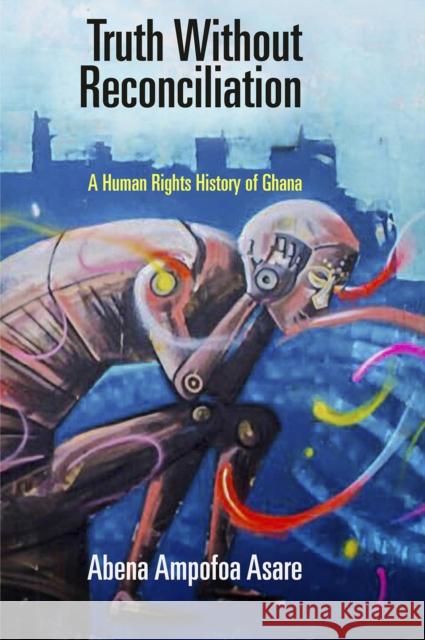 Truth Without Reconciliation: A Human Rights History of Ghana Abena Ampofoa Asare 9780812250398 University of Pennsylvania Press - książka