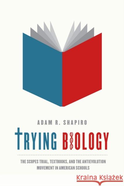 Trying Biology: The Scopes Trial, Textbooks, and the Antievolution Movement in American Schools Shapiro, Adam R. 9780226029450 University of Chicago Press - książka