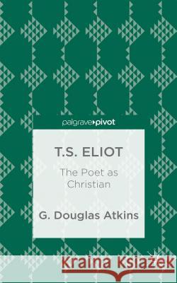 T.S. Eliot: The Poet as Christian G. Douglas Atkins 9781137446886 Palgrave Pivot - książka