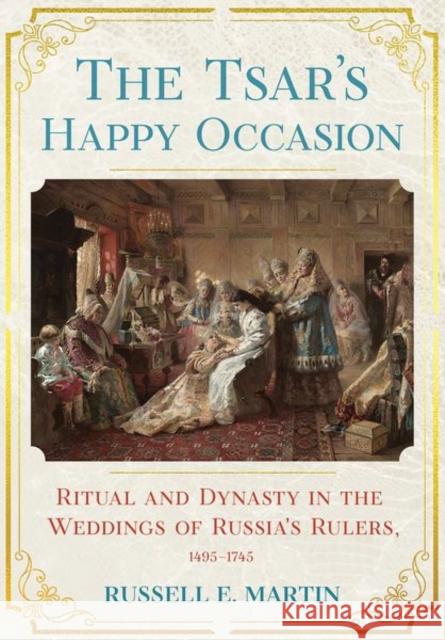 Tsar's Happy Occasion: Ritual and Dynasty in the Weddings of Russia's Rulers, 1495-1745 Martin, Russell E. 9781501754845 Cornell University Press - książka