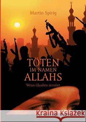 Töten im Namen Allahs: Wenn Glauben zerstört Spirig, Martin 9783738692006 Books on Demand - książka