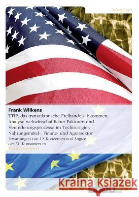 TTIP, das transatlantische Freihandelsabkommen. Analyse weltwirtschaftlicher Faktoren und Veränderungsprozesse im Technologie-, Nahrungsmittel-, Finan Wilkens, Frank 9783656856047 Grin Verlag Gmbh - książka