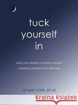 Tuck Yourself in: Using Your Senses to Soothe Yourself, Softening Resistance to Self-Care Clark, Ginger 9781452568157 Balboa Press - książka