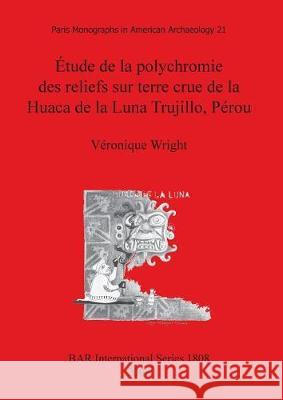 Étude de la polychromie des reliefs sur terre crue de la Huaca de la Luna Trujillo, Pérou Wright, Véronique 9781407302959 British Archaeological Reports - książka