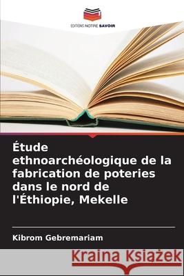 ?tude ethnoarch?ologique de la fabrication de poteries dans le nord de l'?thiopie, Mekelle Kibrom Gebremariam 9786207864447 Editions Notre Savoir - książka