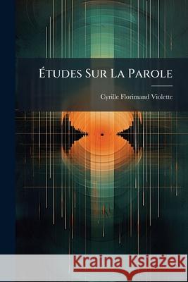 Études Sur La Parole: Et Ses Defauts Et in Particulier Du Bégayement Violette, Cyrille Florimand 9781144506146  - książka