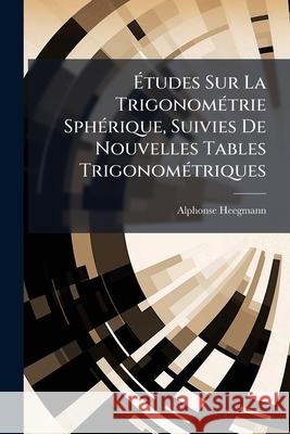 Études Sur La Trigonométrie Sphérique, Suivies de Nouvelles Tables Trigonométriques Heegmann, Alphonse 9781145041844  - książka