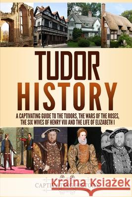 Tudor History: A Captivating Guide to the Tudors, the Wars of the Roses, the Six Wives of Henry VIII and the Life of Elizabeth I Captivating History 9781794645547 Independently Published - książka