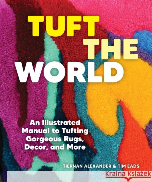 Tuft the World: An Illustrated Manual to Tufting Gorgeous Rugs, Decor, and More Tiernan Alexander Tim Eads 9781797224565 Princeton Architectural Press - książka