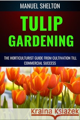 Tulip Gardening Horticulturists Guide from Cultivation Till Commercial Success: A Complete Manual From Soil Preparation, Pest Control, Bloom Optimization, Expert Tips, And Profitable Growing Technique Manuel Shelton 9798327388017 Independently Published - książka