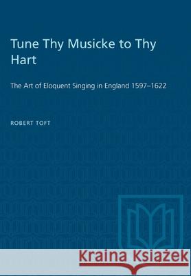 Tune Thy Musicke to Thy Hart: The Art of Eloquent Singing in England 1597-1622 Robert Toft 9781487573546 University of Toronto Press - książka