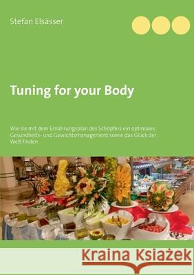 Tuning for your Body: Wie sie mit dem Ernährungsplan des Schöpfers ein optimales Gesundheits- und Gewichtsmanagement sowie das Glück der Wel Elsässer, Stefan 9783752898507 Books on Demand - książka
