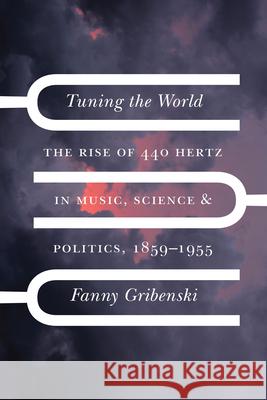 Tuning the World: The Rise of 440 Hertz in Music, Science, and Politics, 1859-1955 Fanny Gribenski 9780226823263 University of Chicago Press - książka