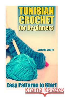 Tunisian Crochet for Beginners: Easy Patterns to Start: (Crochet Patterns, Crochet Stitches) Adrienne Crafts 9781985049918 Createspace Independent Publishing Platform - książka