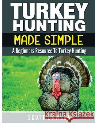 Turkey Hunting Made Simple: A Beginners Resource to Turkey Hunting Scott Dawson 9781533068354 Createspace Independent Publishing Platform - książka