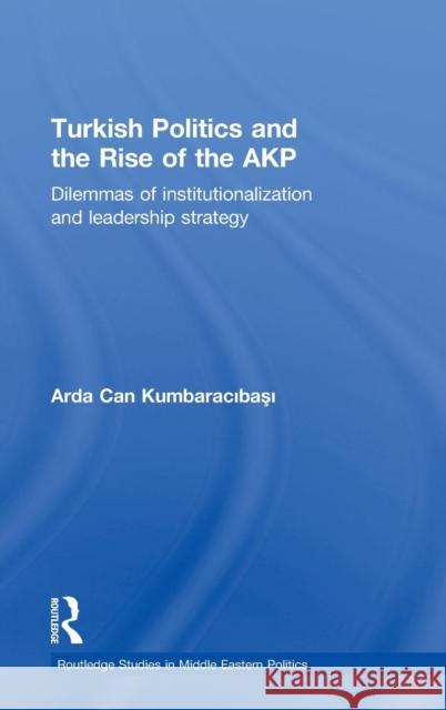 Turkish Politics and the Rise of the Akp: Dilemmas of Institutionalization and Leadership Strategy Kumbaracibasi, Arda Can 9780415491600 Taylor & Francis - książka