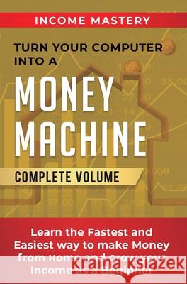 Turn Your Computer Into a Money Machine: Learn the Fastest and Easiest Way to Make Money From Home and Grow Your Income as a Beginner Complete Volume Income Mastery 9781647773113 Kazravan Enterprises LLC - książka